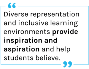 Quote: Diverse representation and inclusive learning environments provide inspiration and aspiration and help students believe. 