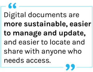 Quote: Digital documents are more sustainable, easier to manage and update, and easier to locate and share with anyone who needs access.