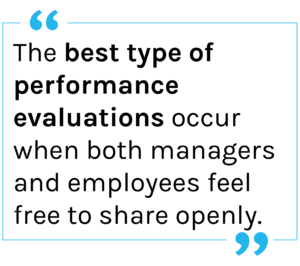 Quote: The best type of performance evaluations occur when both managers and employees feel free to share openly. 
