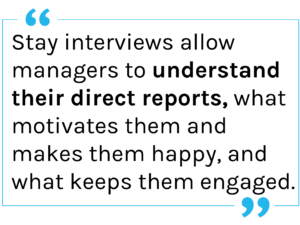Quote: Stay interviews’ allow managers to understand their direct reports, what motivates them and makes them happy, and what keeps them engaged.