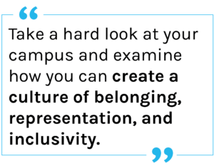 Quote: Take a hard look at your campus and examine how you can create a culture of belonging, representation, and inclusivity.