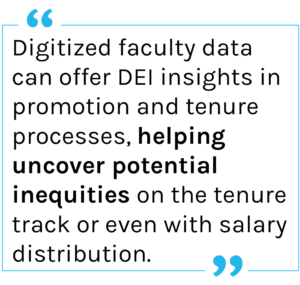 Quote: Digitized faculty data can offer DEI insights in promotion and tenure processes, helping uncover potential inequities on the tenure track or even with salary distribution.