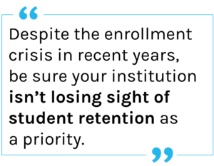 Quote: Despite the enrollment crisis in recent years, be sure your institution isn’t losing sight of student retention as a priority.