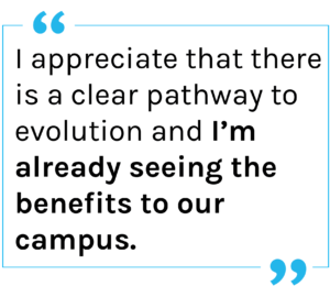 Quote: I appreciate that there is a clear pathway to evolution and I’m already seeing the benefits to our campus.