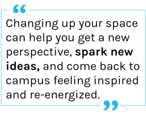 Quote: Changing up your space can help you get a new perspective, spark new ideas, and come back to campus feeling inspired and re-energized. 