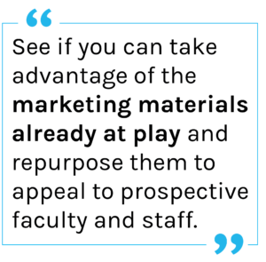 Quote: See if you can take advantage of the marketing materials already at play and repurpose them to appeal to prospective faculty and staff.