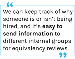HR Compliance tip: "We can keep track of why someone is or isn’t being hired, and it’s easy to send information to different internal groups for equivalency reviews."