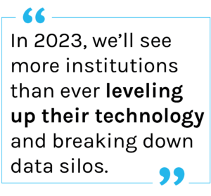 Quote: In 2023, we’ll see more institutions than ever leveling up their technology and breaking down data silos.