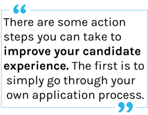 Quote: There are some action steps you can take to improve your candidate experience. The first is to simply go through your own application process.