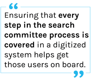 Quote: Ensuring that every step in the search committee process is covered in a digitized system helps get those users on board.
