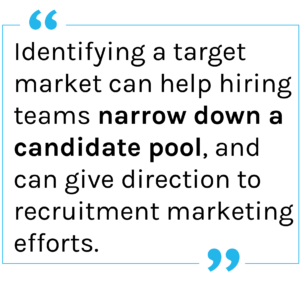 Identifying a target market can help hiring teams narrow down a candidate pool, and can give direction to recruitment marketing efforts.
