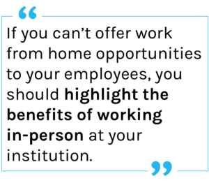 Quote: if you can't offer work from home opportunities to your employees, you should highlight the benefits of working in-person at your institution.