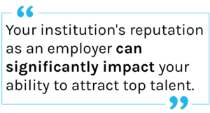 Quote: Your institution's reputation as an employer can significantly impact your ability to attract top talent.