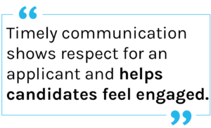 Quote: Timely communication shows respect for an applicant and helps candidates feel engaged.