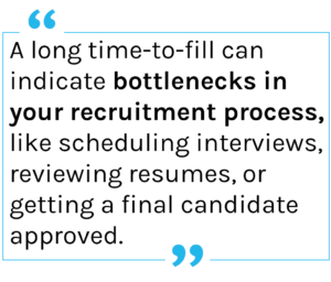 Quote: A long time-to-fill can indicate bottlenecks in your recruitment process, like scheduling interviews, reviewing resumes, or getting a final candidate approved.