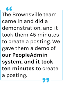 Quote: “The Brownsville team came in and did a demonstration, and it took them 45 minutes to create a posting. We gave them a demo of our PeopleAdmin system, and it took ten minutes to create a posting.”