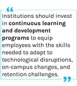 Quote: Institutions should invest in continuous learning and development programs to equip employees with the skills needed to adapt to technological disruptions, on-campus changes, and retention challenges.